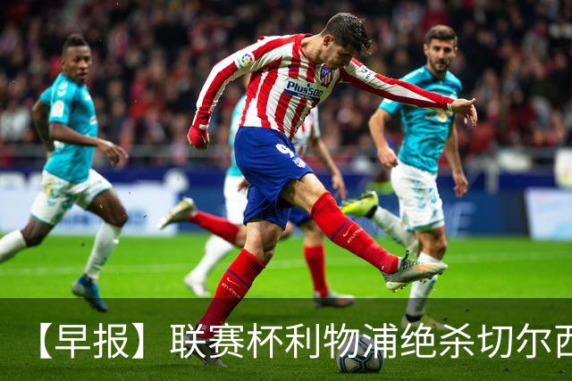 【早报】联赛杯利物浦绝杀切尔西！米兰吞联赛首败！