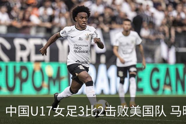 中国U17女足3比2击败美国队 马晓旭：球队太争气了！