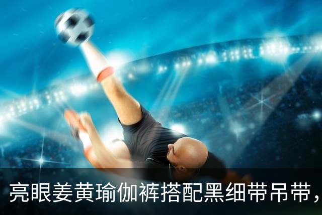 亮眼姜黄瑜伽裤搭配黑细带吊带，温柔勾勒人妻柔和自然的身形曲线