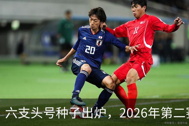 六支头号种子出炉，2026年第二赛区男足对阵揭晓