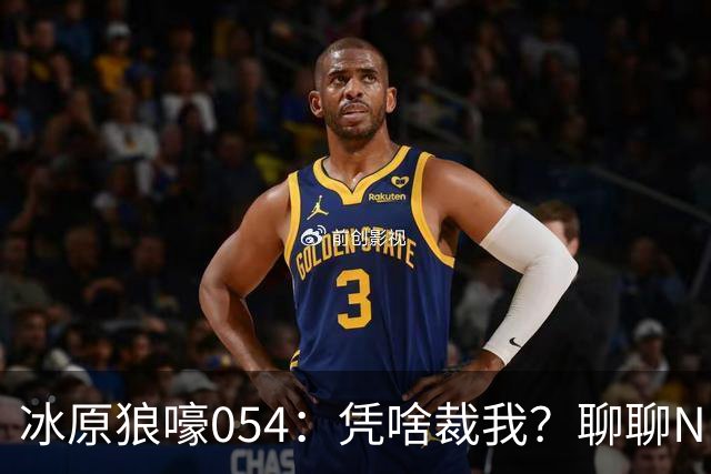冰原狼嚎054：凭啥裁我？聊聊NBA裁员那些事儿 告别五位离开的球员！