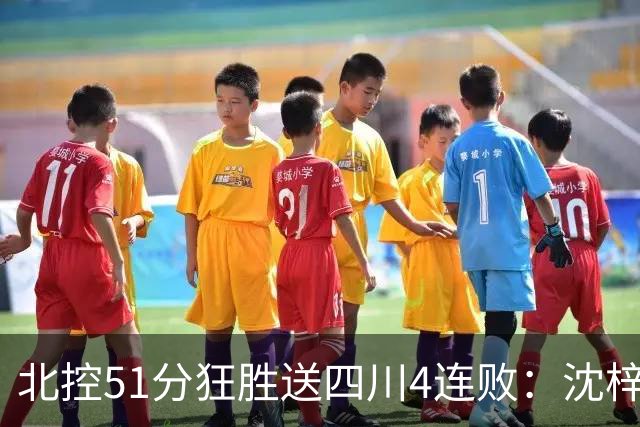 北控51分狂胜送四川4连败：沈梓捷总篮板超刘炜 霍华德31分