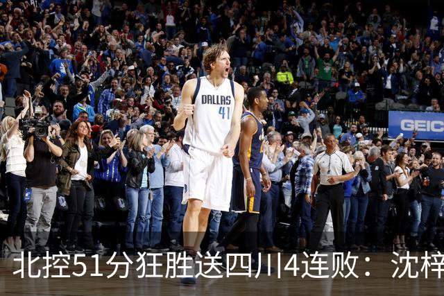 北控51分狂胜送四川4连败：沈梓捷总篮板超刘炜 霍华德31分