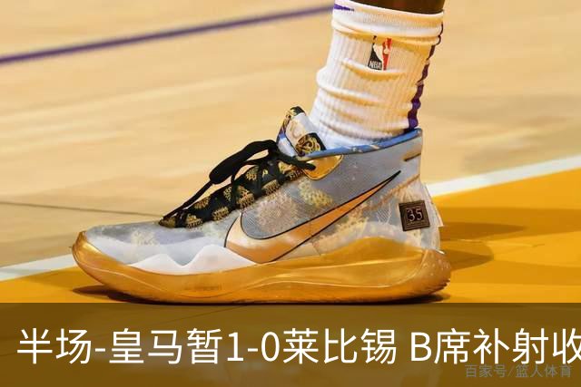 半场-皇马暂1-0莱比锡 B席补射收获皇马首球库尔图瓦屡救险