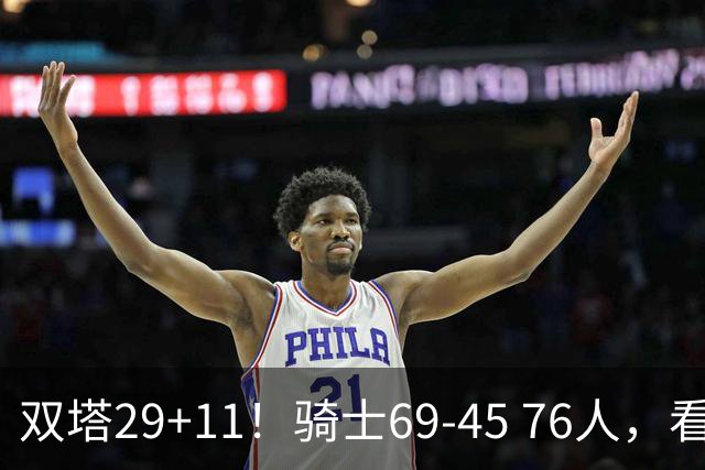 双塔29+11！骑士69-45 76人，看数据，他是头号功臣！