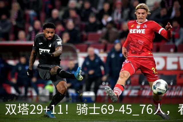 双塔29+11！骑士69-45 76人，看数据，他是头号功臣！