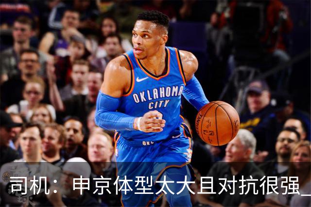 司机：申京体型太大且对抗很强 马刺让他太轻易就运到了篮下