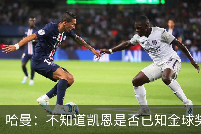 哈曼：不知道凯恩是否已知金球奖结果，拿了的话对德甲是大事