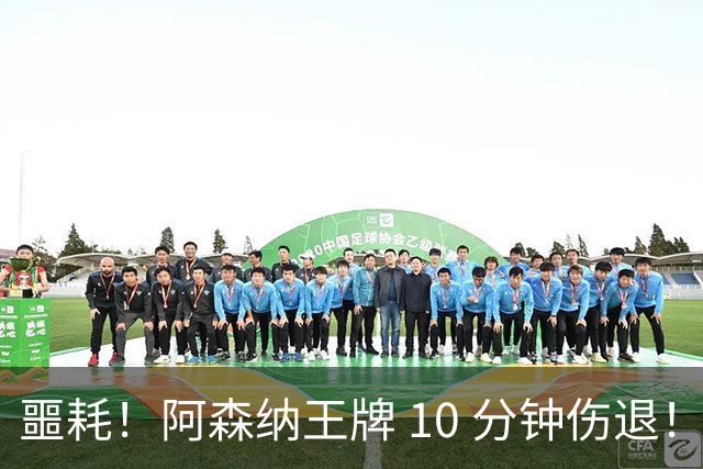 噩耗！阿森纳王牌 10 分钟伤退！枪手迎重大危机