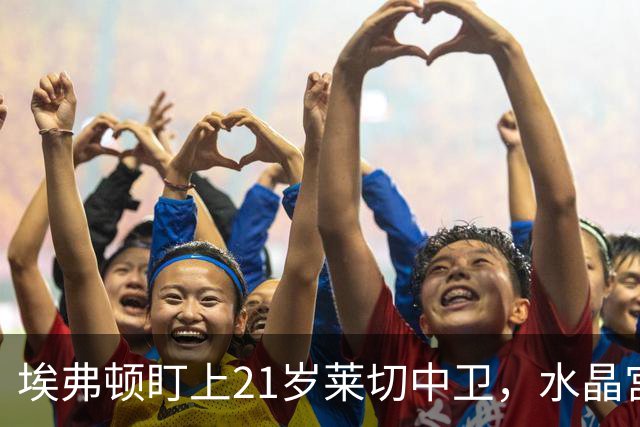 埃弗顿盯上21岁莱切中卫，水晶宫也来抢人