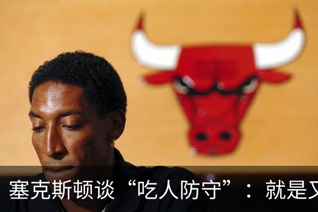 塞克斯顿谈“吃人防守”：就是又吼又笑 我知道对方不想承担压力