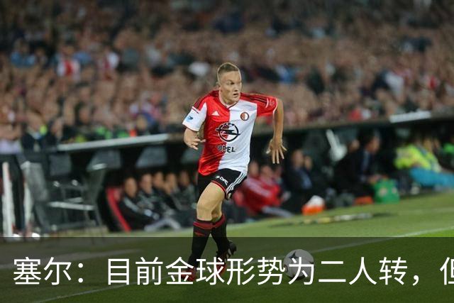 塞尔：目前金球形势为二人转，但无人敢将亚马尔列为头号热门