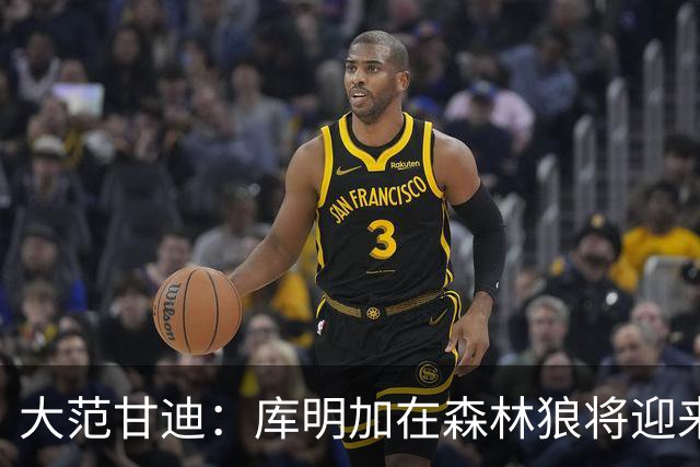 大范甘迪：库明加在森林狼将迎来决定生涯走向的绝佳机遇