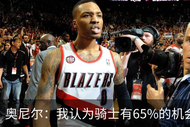 奥尼尔：我认为骑士有65%的机会重返东决 但球队还存在一些问题
