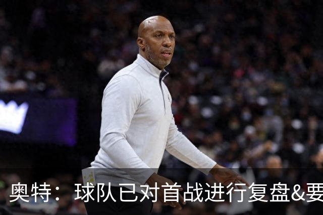 奥特：球队已对首战进行复盘&要铭记教训 将化情绪为赛场动力