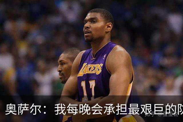 奥萨尔：我每晚会承担最艰巨的防守对位任务 我绝不想让对手得分