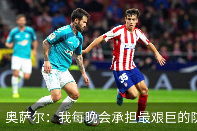 奥萨尔：我每晚会承担最艰巨的防守对位任务 我绝不想让对手得分