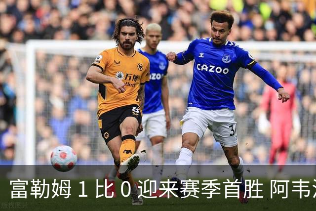富勒姆 1 比 0 迎来赛季首胜 阿韦洛亚帅位保卫战惊险过关