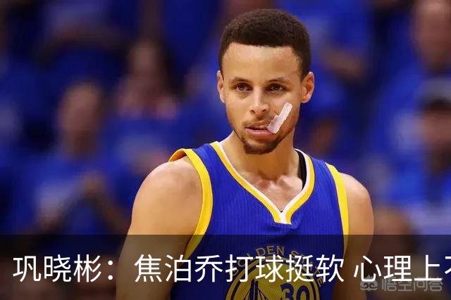 巩晓彬：焦泊乔打球挺软 心理上不是运动员的特别“好斗好胜”