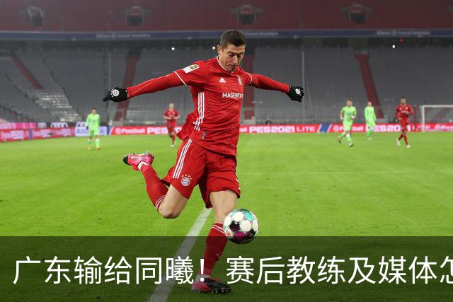 广东输给同曦！赛后教练及媒体怎么说：欧洲教练要清楚CBA怎么玩