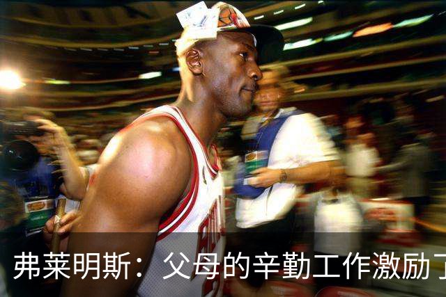 弗莱明斯：父母的辛勤工作激励了我 罗斯一直是我最爱的球员