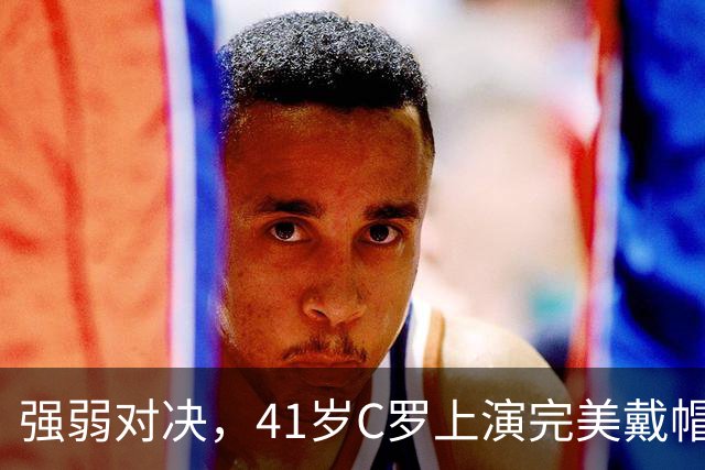 强弱对决，41岁C罗上演完美戴帽！生涯985球，千球奇迹真的近了