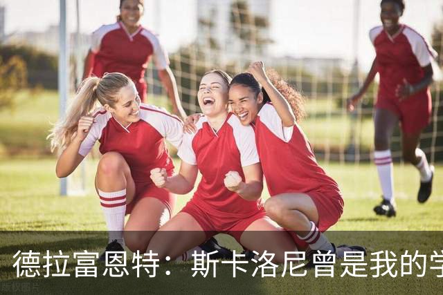 德拉富恩特：斯卡洛尼曾是我的学生 我要求我的球员必须品行端正