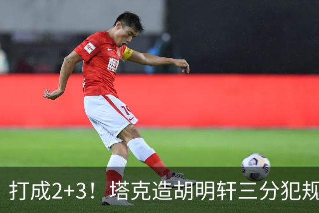 打成2+3！塔克造胡明轩三分犯规3罚2中 冲到前板后进压哨打板三分