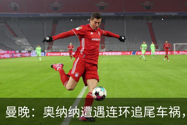 曼晚：奥纳纳遭遇连环追尾车祸，特拉布宗主席确认球员没有问题