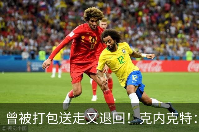 曾被打包送走又退回！克内克特：这并未影响我 我对球队没有芥蒂