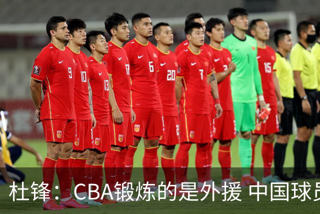 杜锋：CBA锻炼的是外援 中国球员支配球的次数太少