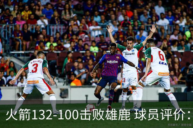 火箭132-100击败雄鹿 球员评价：5人优秀，3人及格，谢泼德低迷