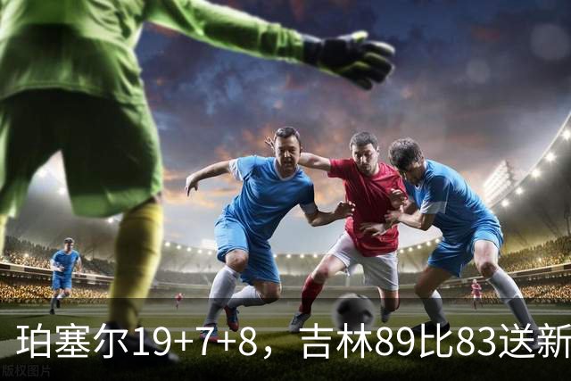 珀塞尔19+7+8，吉林89比83送新疆赛季首败