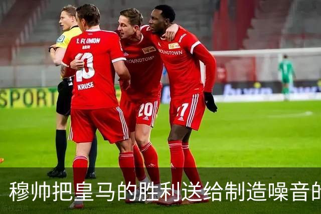 穆帅把皇马的胜利送给制造噪音的巴萨球迷，穆帅调侃：给他们一个大大的拥抱