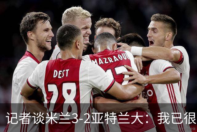 记者谈米兰3-2亚特兰大：我已很久没见过表现如此出色的米兰