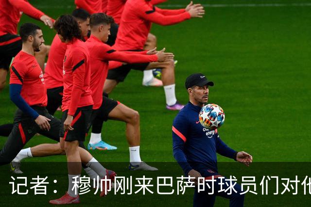 记者：穆帅刚来巴萨时球员们对他充满敬意，认为他是真的懂球