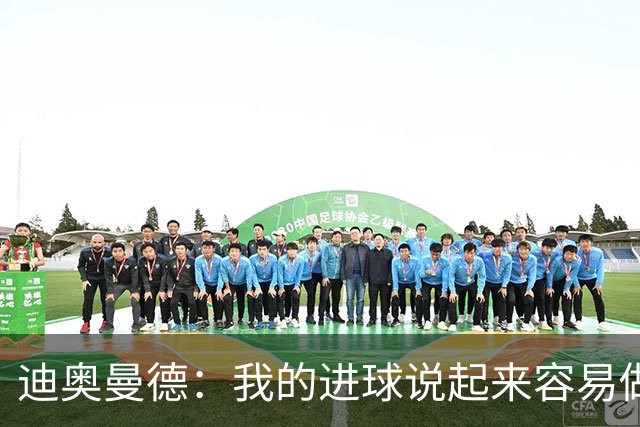 迪奥曼德：我的进球说起来容易做起来难 希望赢下国家德比