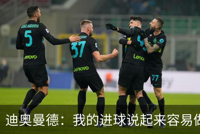 迪奥曼德：我的进球说起来容易做起来难 希望赢下国家德比