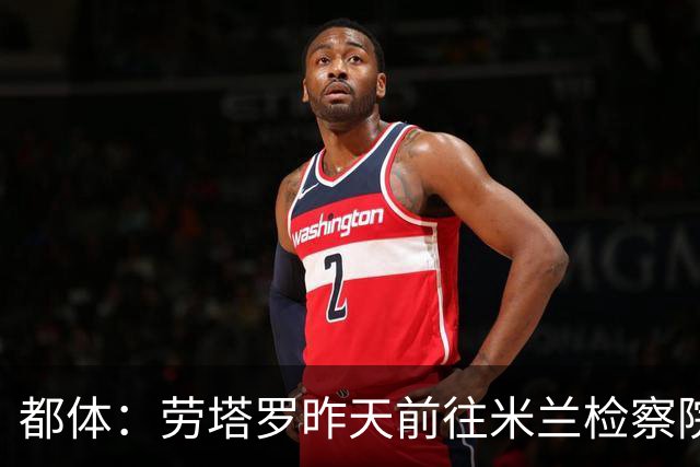 都体：劳塔罗昨天前往米兰检察院作证，涉阿根廷私人纠纷调查