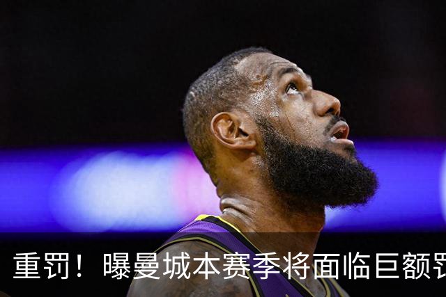 重罚！曝曼城本赛季将面临巨额罚款+扣分确保降级 下赛季还会扣分