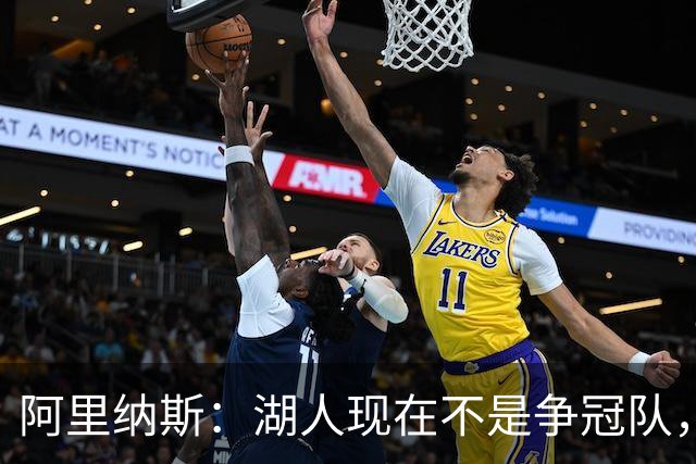 阿里纳斯：湖人现在不是争冠队，除非引进超巨否则只需微调