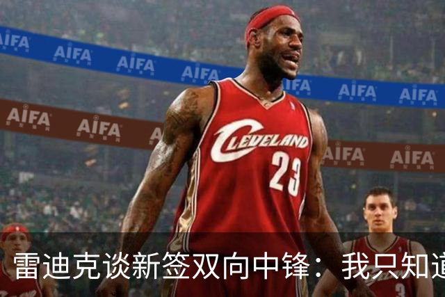 雷迪克谈新签双向中锋：我只知道他的名字叫劳森·洛夫林