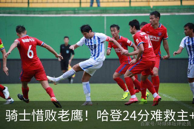 骑士惜败老鹰！哈登24分难救主+首发4人低迷，阿特金森难辞其咎