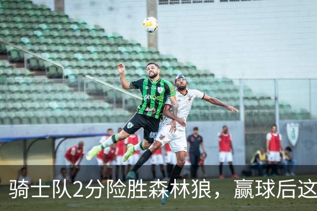 骑士队2分险胜森林狼，赢球后这3人却遭怒喷，2.24亿合同打水漂