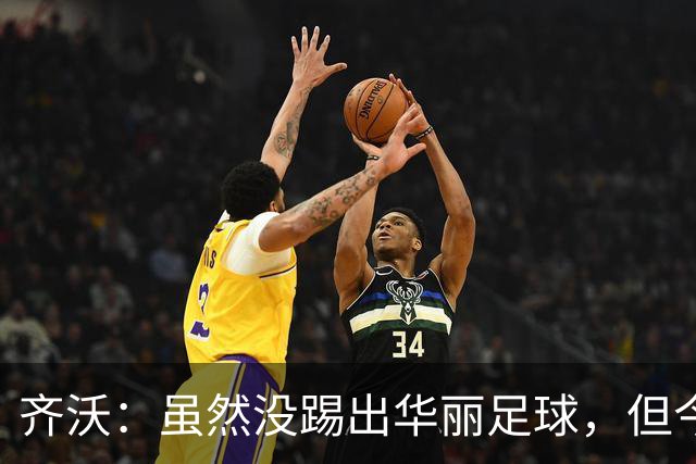 齐沃：虽然没踢出华丽足球，但今天唯一重要的就是全取三分