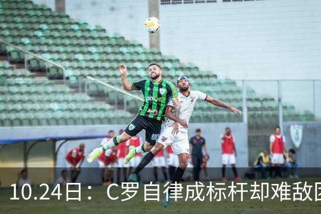 10.24日：C罗自律成标杆却难敌团队短板，中国足球若学其一半精神真能捧大力神杯