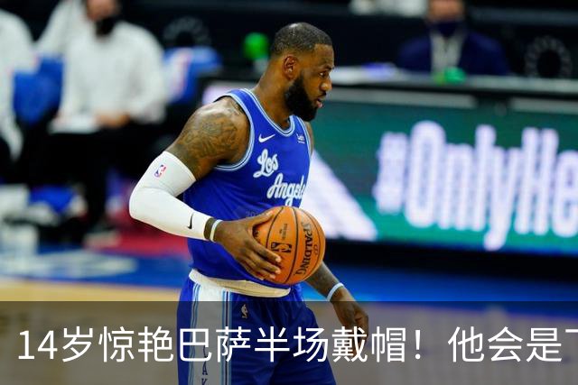 14岁惊艳巴萨半场戴帽！他会是下一个林良铭，还是真答案？