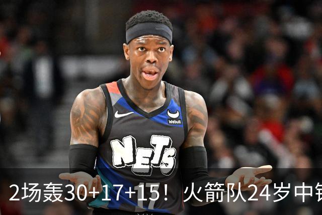 2场轰30+17+15！火箭队24岁中锋升级，3600万年薪物超所值