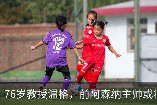 76岁教授温格，前阿森纳主帅或将竞选国际足联主席，统管世界足坛