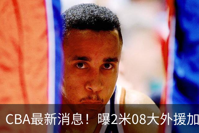 CBA最新消息！曝2米08大外援加盟上海男篮，王浩然第一阶段报销